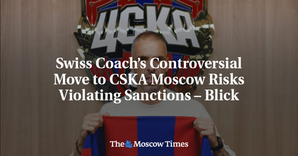Скандальный переход швейцарского тренера в ЦСКА Москва может нарушить санкции – Blick Скандальный переход швейцарского тренера в ЦСКА Москва может нарушить санкции – Blick