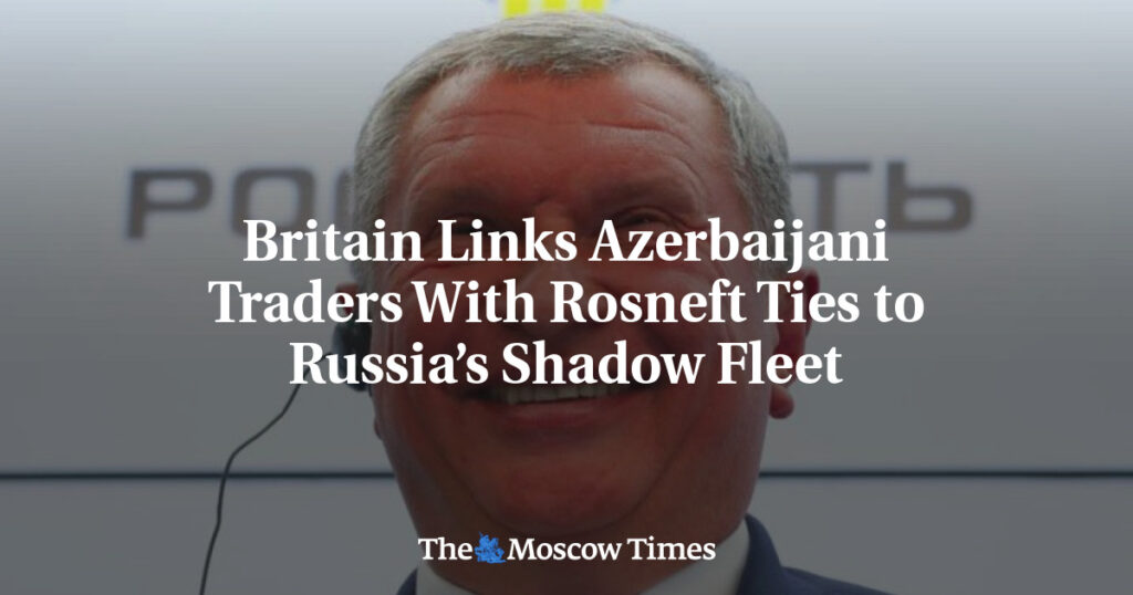 Британия связывает азербайджанских торговцев с теневым флотом России через связи с Роснефтью Британия связывает азербайджанских торговцев с теневым флотом России через связи с Роснефтью