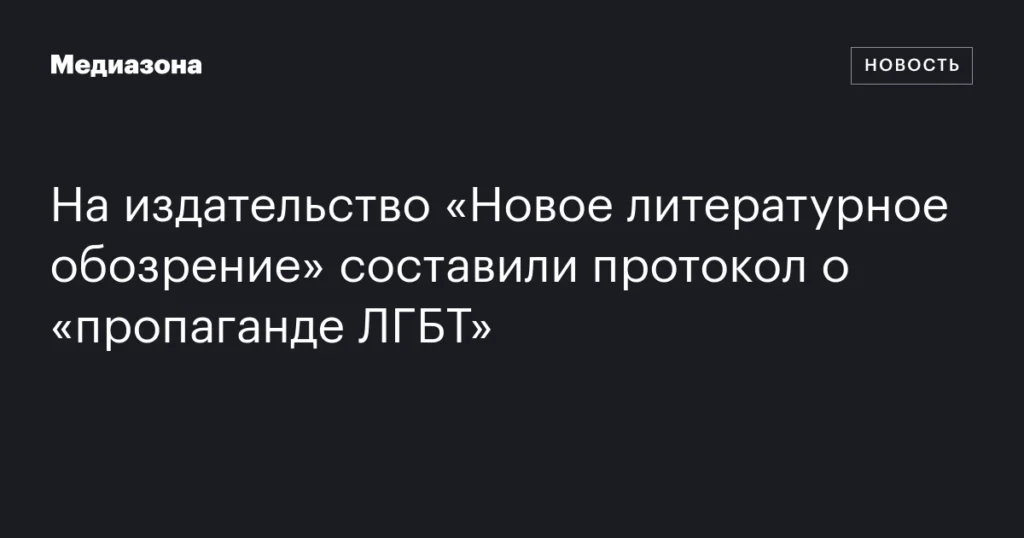 Издательство «Новое литературное обозрение» получило протокол о «пропаганде ЛГБТ».