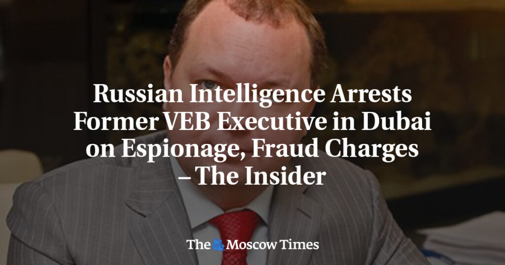 Российская разведка арестовала бывшего руководителя ВЭБ в Дубае по обвинению в шпионаже и мошенничестве – The Insider Российская разведка арестовала бывшего руководителя ВЭБ в Дубае по обвинению в шпионаже и мошенничестве – The Insider