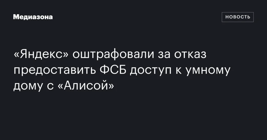«Яндекс» получил штраф за несанкционированный доступ ФСБ к умному дому с «Алисой».