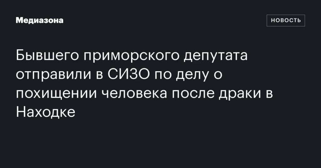 Бывшего приморского депутата арестовали по делу о похищении человека после драки в Находке.