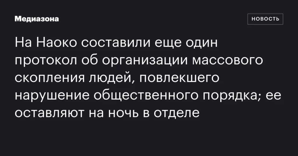 На Наоко составили новый протокол за организацию массового скопления, нарушившего общественный порядок; ее оставляют в отделе на ночь На Наоко составили новый протокол за организацию массового скопления, нарушившего общественный порядок; ее оставляют в отделе на ночь