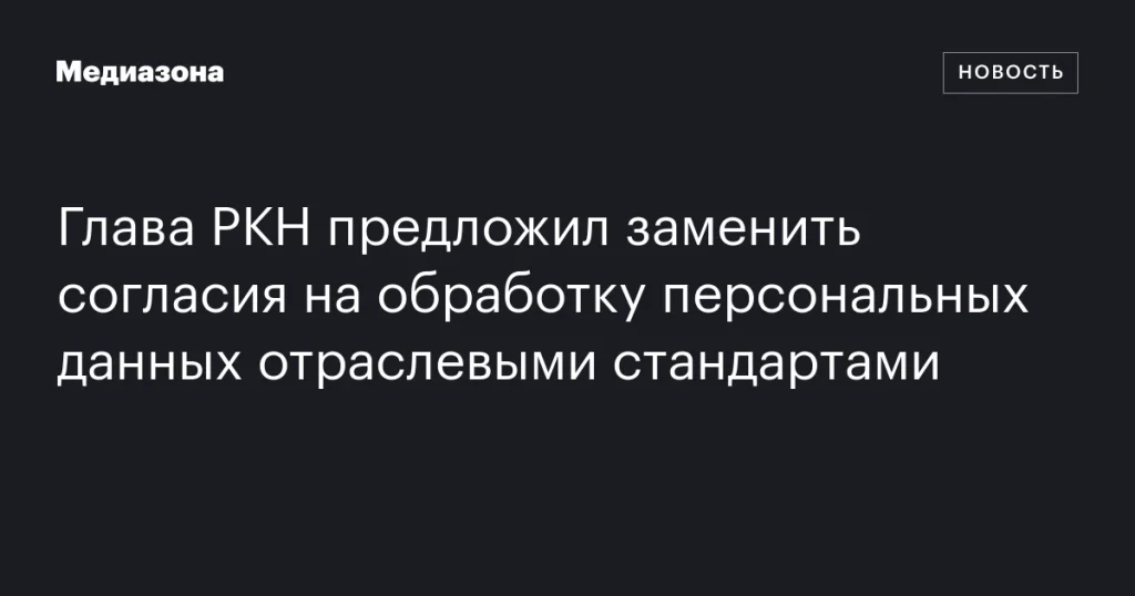 Глава РКН предложил заменить согласия на обработку данных отраслевыми стандартами Глава РКН предложил заменить согласия на обработку данных отраслевыми стандартами
