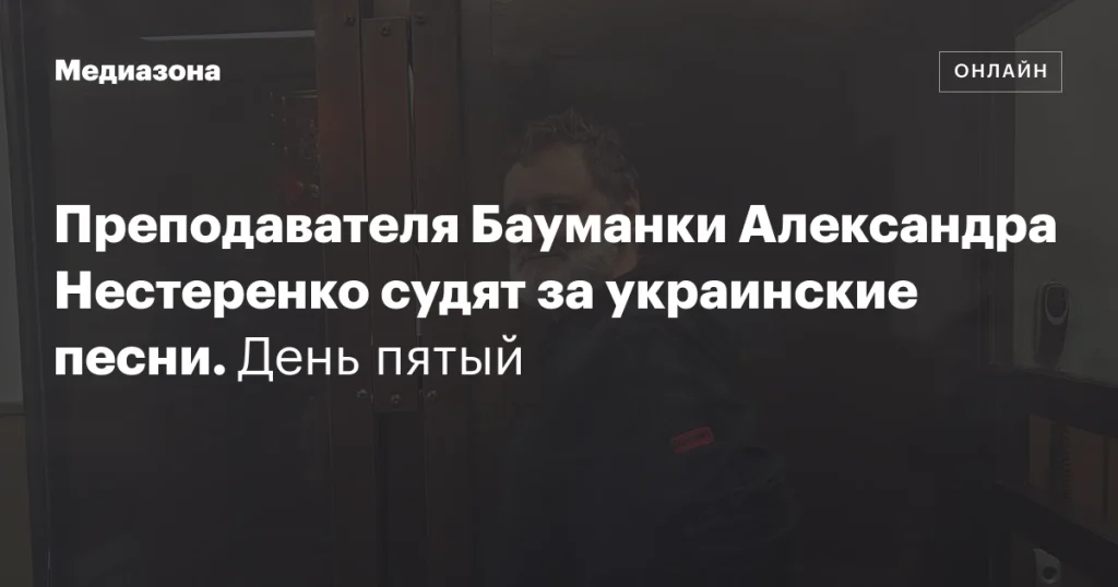 Пятый день суда над преподавателем Бауманки Александром Нестеренко за украинские песни