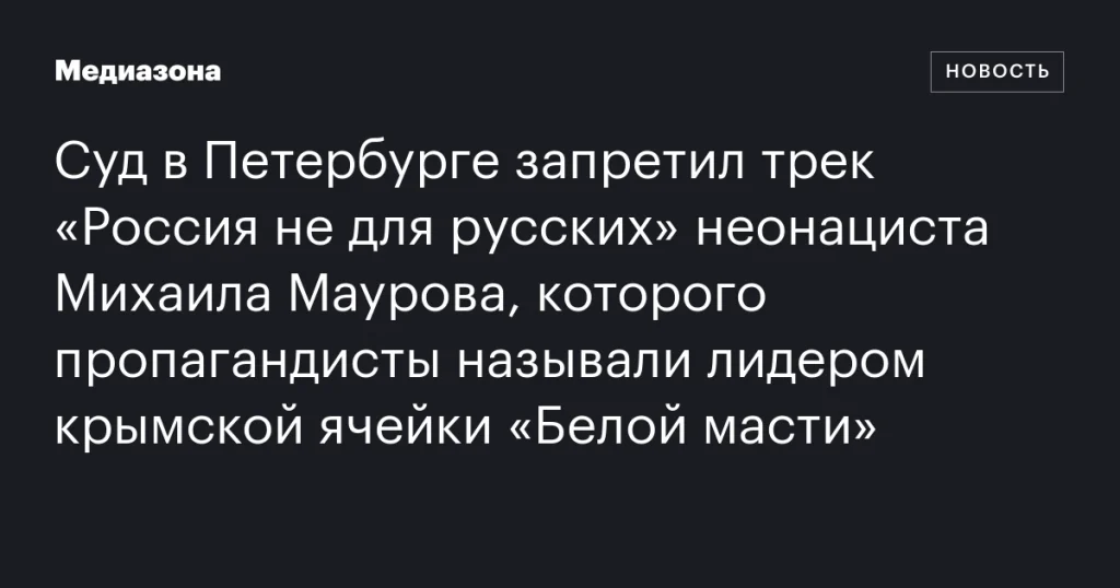 Суд в Петербурге запретил песню «Россия не для русских» неонациста Михаила Маурова, называемого лидером крымской ячейки «Белой масти» Суд в Петербурге запретил песню «Россия не для русских» неонациста Михаила Маурова, называемого лидером крымской ячейки «Белой масти»