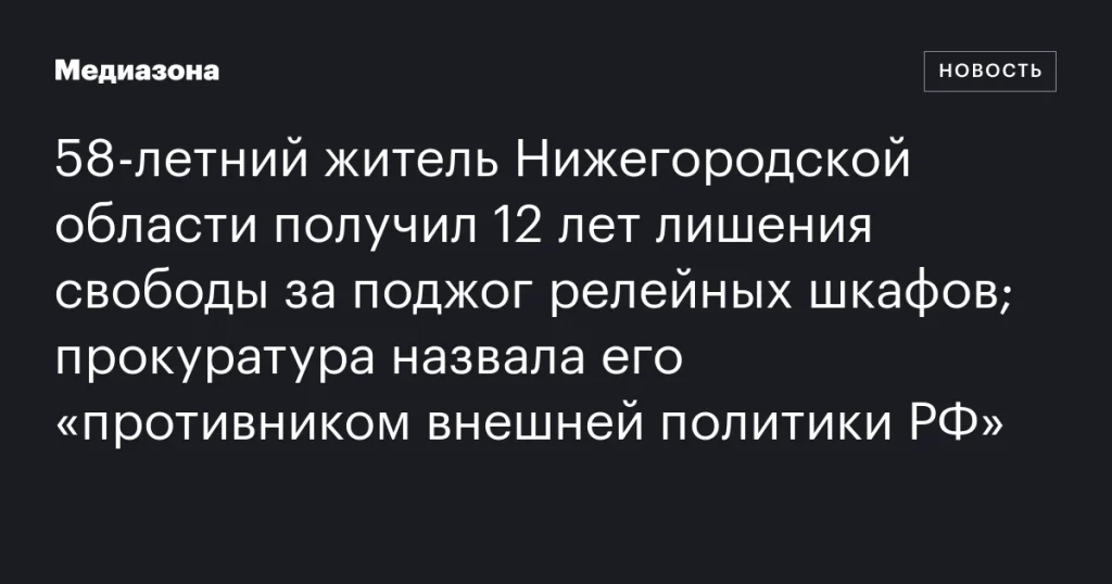 58-летний житель Нижегородской области осужден на 12 лет за поджог релейных шкафов; прокуратура назвала его противником внешней политики РФ 58-летний житель Нижегородской области осужден на 12 лет за поджог релейных шкафов; прокуратура назвала его противником внешней политики РФ