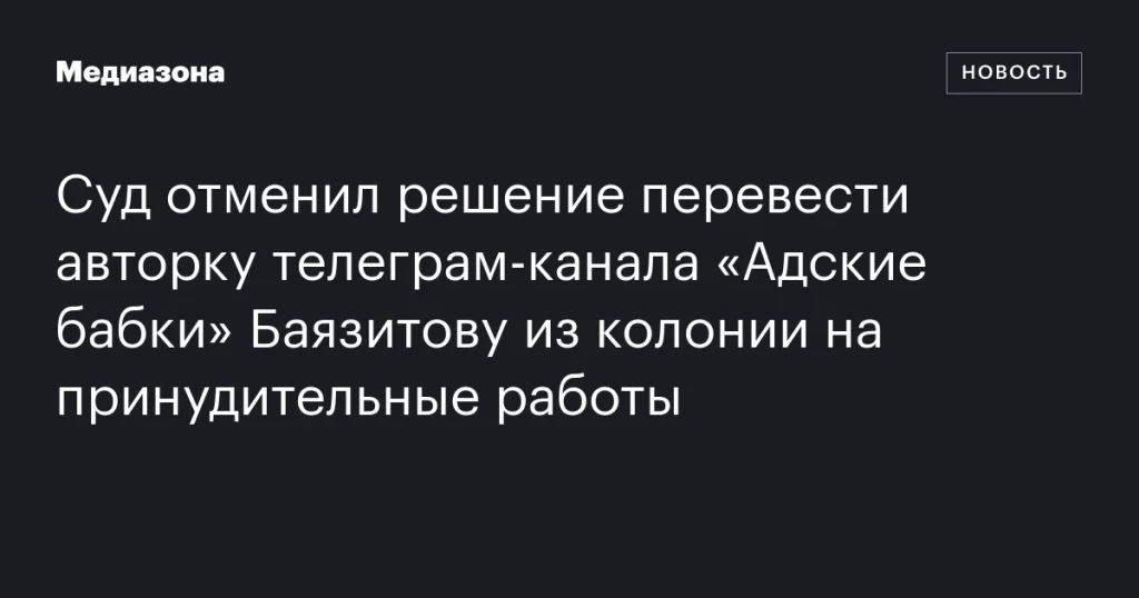 Суд аннулировал решение о переводе Баязитовой, авторки телеграм‑канала «Адские бабки», из колонии на принудительные работы Суд аннулировал решение о переводе Баязитовой, авторки телеграм‑канала «Адские бабки», из колонии на принудительные работы