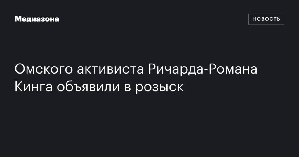 Омский активист Ричард‑Роман Кинг объявлен в розыск Омский активист Ричард‑Роман Кинг объявлен в розыск