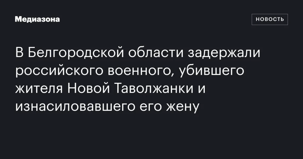 В Белгородской области арестован российский военный за убийство и изнасилование В Белгородской области арестован российский военный за убийство и изнасилование