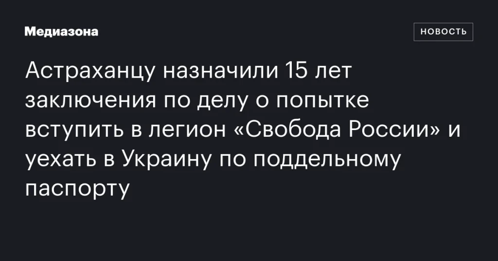 Астраханца приговорили к 15 годам за попытку вступления в легион «Свобода России» и выезд в Украину с фальшивым паспортом Астраханца приговорили к 15 годам за попытку вступления в легион «Свобода России» и выезд в Украину с фальшивым паспортом