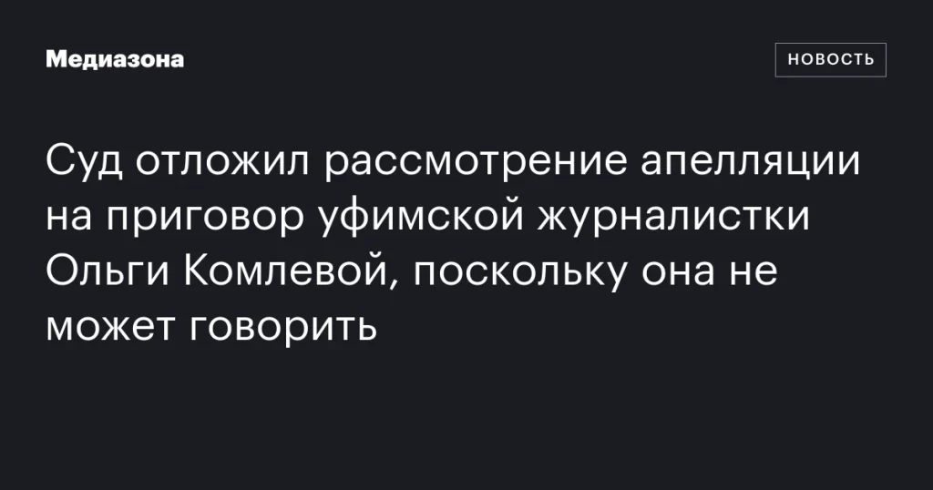 Рассмотрение апелляции уфимской журналистки Ольги Комлевой отложено из-за невозможности говорить Рассмотрение апелляции уфимской журналистки Ольги Комлевой отложено из-за невозможности говорить