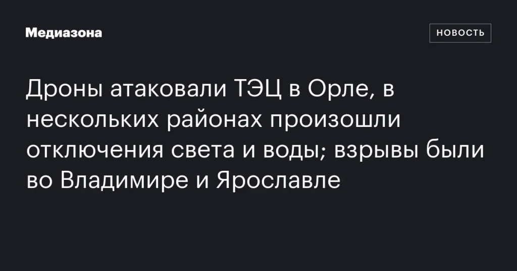 Дроны атаковали ТЭЦ в Орле: отключения света и воды в нескольких районах; взрывы во Владимире и Ярославле Дроны атаковали ТЭЦ в Орле: отключения света и воды в нескольких районах; взрывы во Владимире и Ярославле