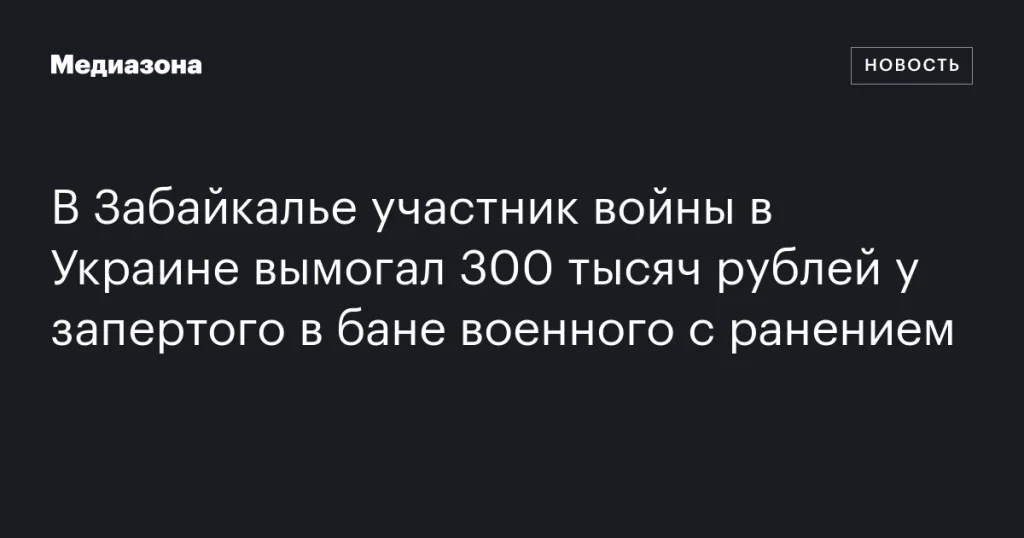 В Забайкалье участник СВО вымогал 300 тысяч рублей у раненого военного, запертого в бане В Забайкалье участник СВО вымогал 300 тысяч рублей у раненого военного, запертого в бане