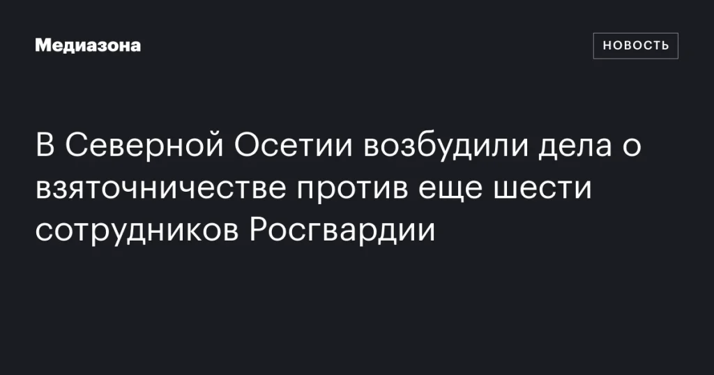 В Северной Осетии возбуждено шесть новых дел о взяточничестве против сотрудников Росгвардии В Северной Осетии возбуждено шесть новых дел о взяточничестве против сотрудников Росгвардии