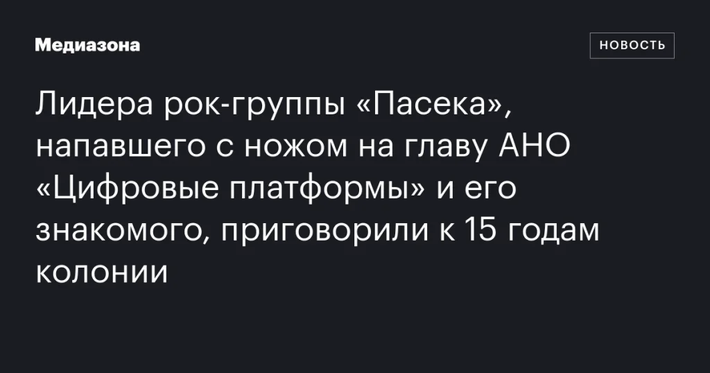 Лидер рок-группы «Пасека» получил 15 лет колонии за нападение с ножом на главу АНО «Цифровые платформы» и его знакомого Лидер рок-группы «Пасека» получил 15 лет колонии за нападение с ножом на главу АНО «Цифровые платформы» и его знакомого