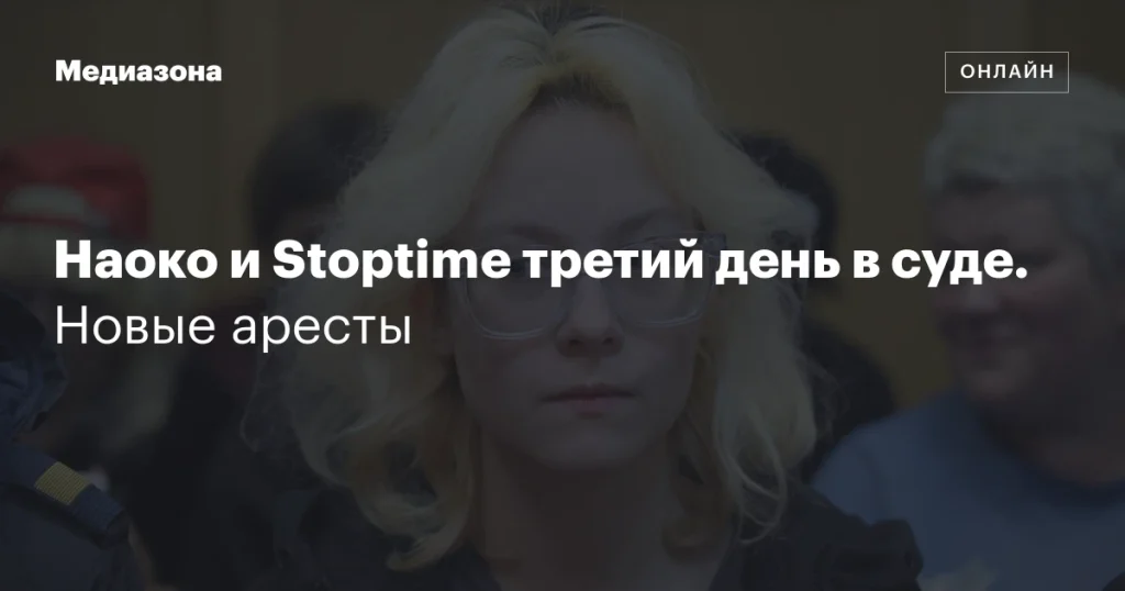 Наоко и Stoptime: третий день в суде, новые аресты Наоко и Stoptime: третий день в суде, новые аресты