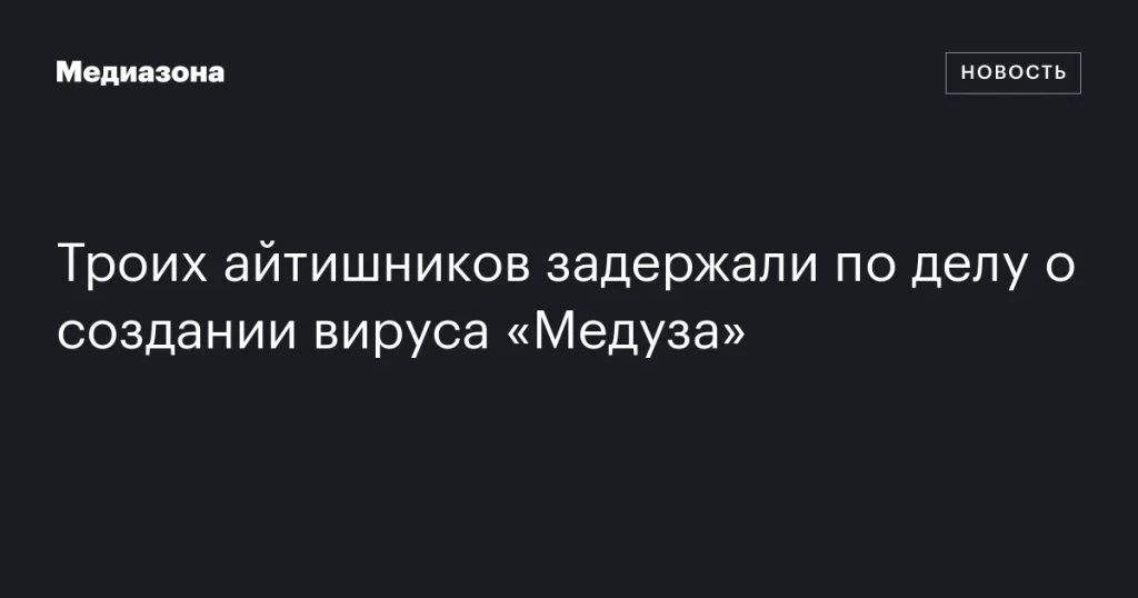 Трое IT-специалистов арестованы по делу о создании вируса «Медуза» Трое IT-специалистов арестованы по делу о создании вируса «Медуза»
