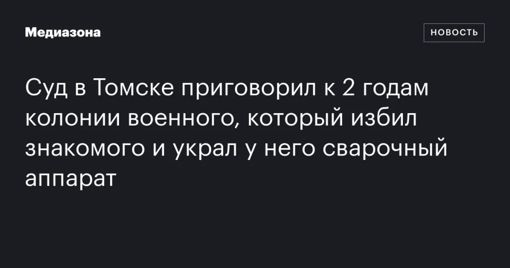В Томске военный получил 2 года колонии за избиение знакомого и кражу сварочного аппарата В Томске военный получил 2 года колонии за избиение знакомого и кражу сварочного аппарата