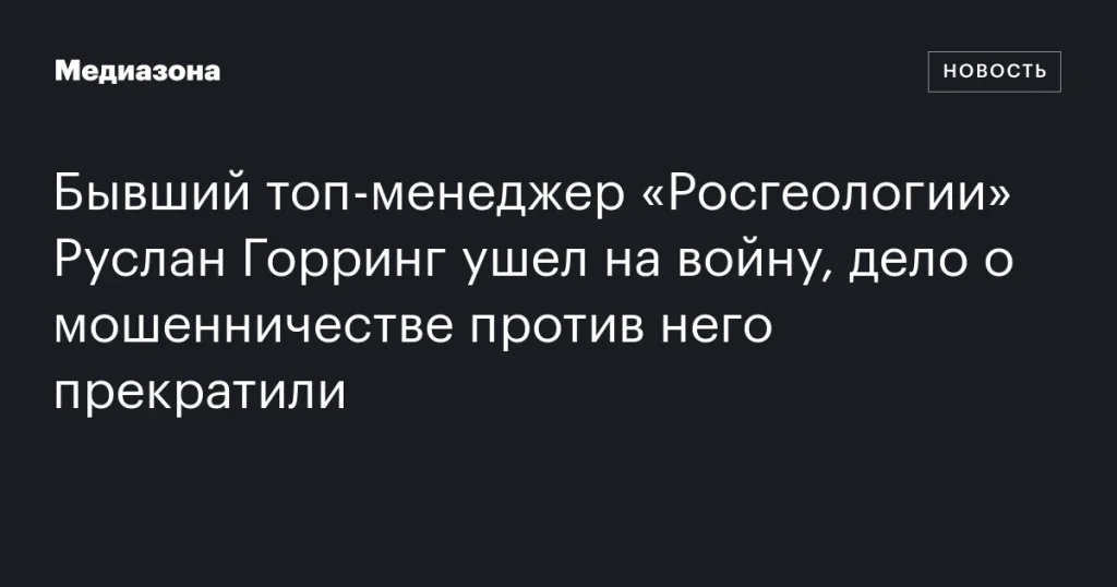 Экс-топ-менеджер «Росгеологии» Руслан Горринг отправился на фронт, дело о мошенничестве закрыто Экс-топ-менеджер «Росгеологии» Руслан Горринг отправился на фронт, дело о мошенничестве закрыто