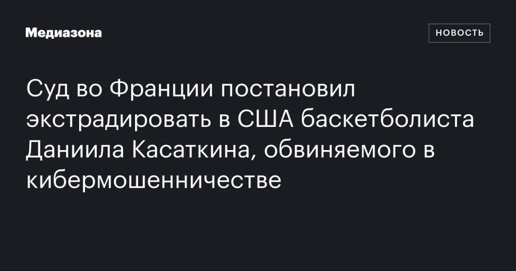 Французский суд решил выдать баскетболиста Даниила Касаткина США по обвинению в кибермошенничестве Французский суд решил выдать баскетболиста Даниила Касаткина США по обвинению в кибермошенничестве