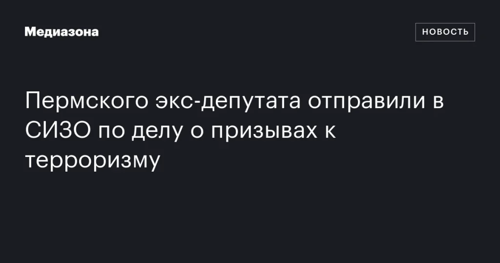 Бывшего депутата из Перми заключили под стражу по обвинению в призывах к терроризму Бывшего депутата из Перми заключили под стражу по обвинению в призывах к терроризму