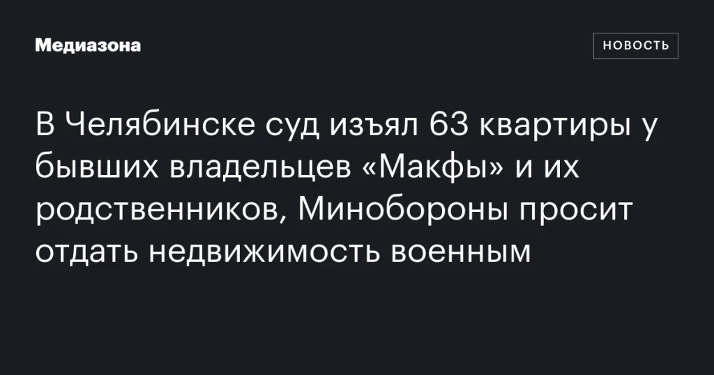 В Челябинске суд конфисковал 63 квартиры у экс-владельцев «Макфы» и их родственников, Минобороны требует передать жилье военным В Челябинске суд конфисковал 63 квартиры у экс-владельцев «Макфы» и их родственников, Минобороны требует передать жилье военным