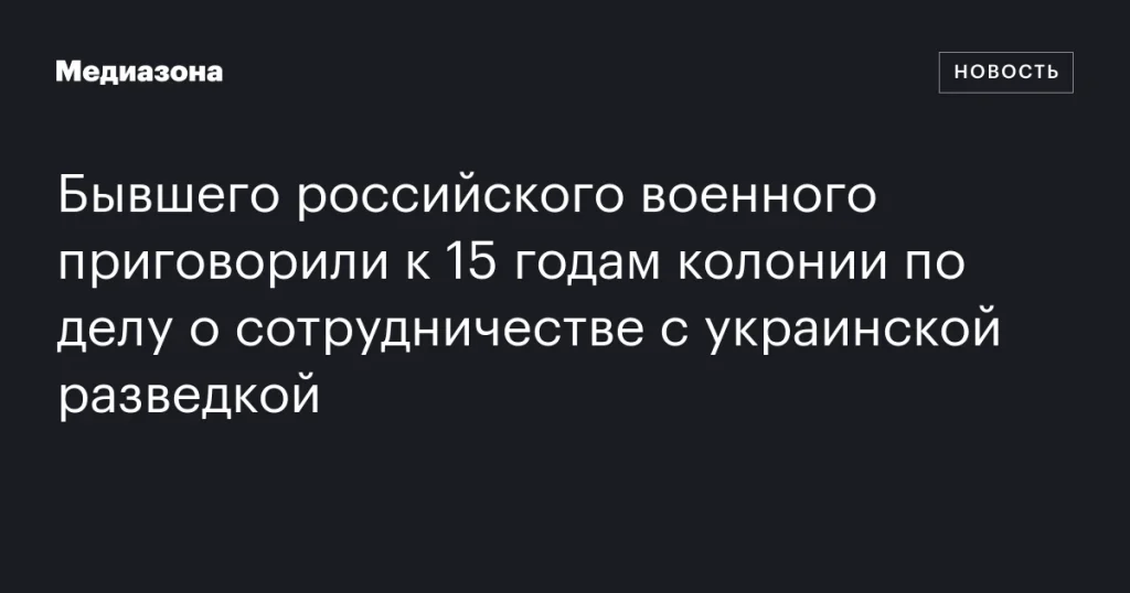Экс-военного из России осудили на 15 лет за сотрудничество с украинской разведкой Экс-военного из России осудили на 15 лет за сотрудничество с украинской разведкой