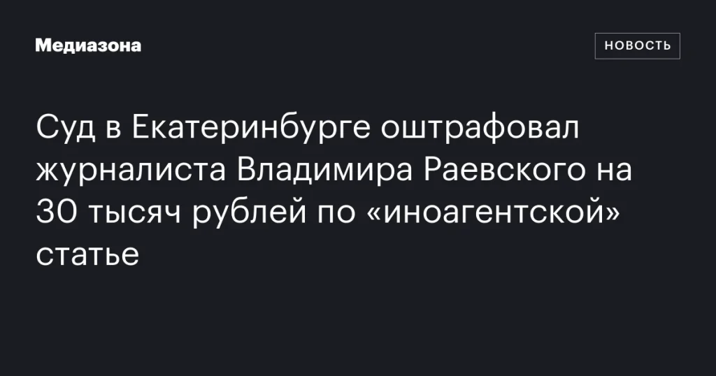 В Екатеринбурге журналист Владимир Раевский оштрафован на 30 тысяч рублей по статье об иноагентах
