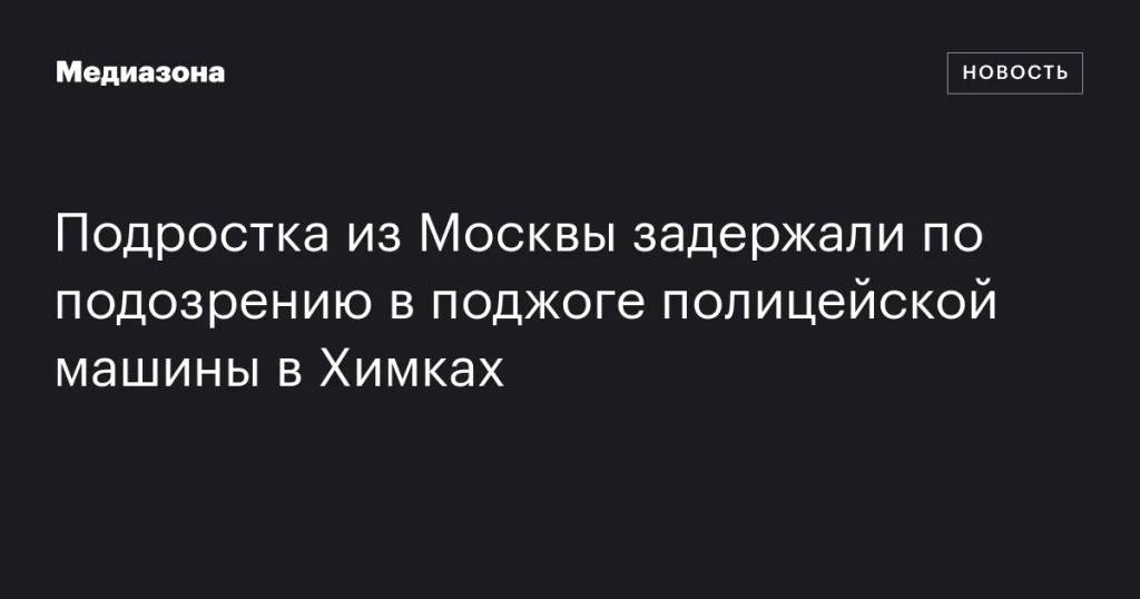 В Москве задержали подростка по подозрению в поджоге машины полиции в Химках В Москве задержали подростка по подозрению в поджоге машины полиции в Химках