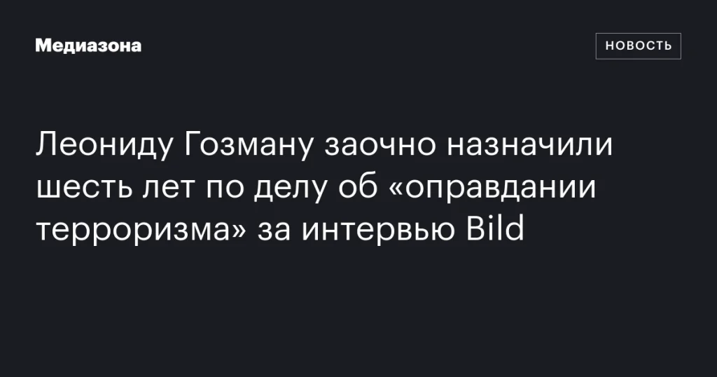 Леонида Гозмана приговорили к шести годам заочно по делу об оправдании терроризма после интервью Bild