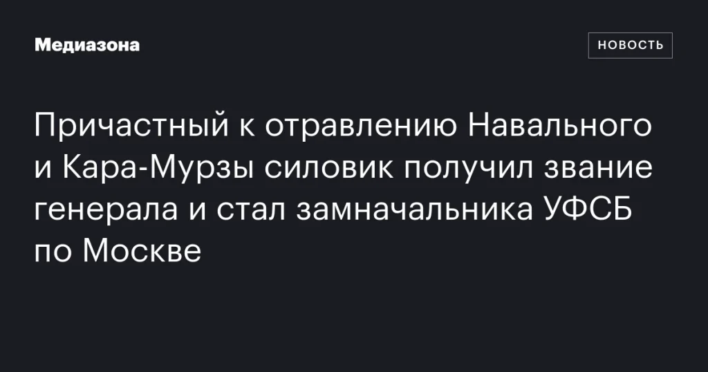 Силовик, связанный с отравлением Навального и Кара-Мурзы, назначен заместителем начальника УФСБ по Москве и получил звание генерала