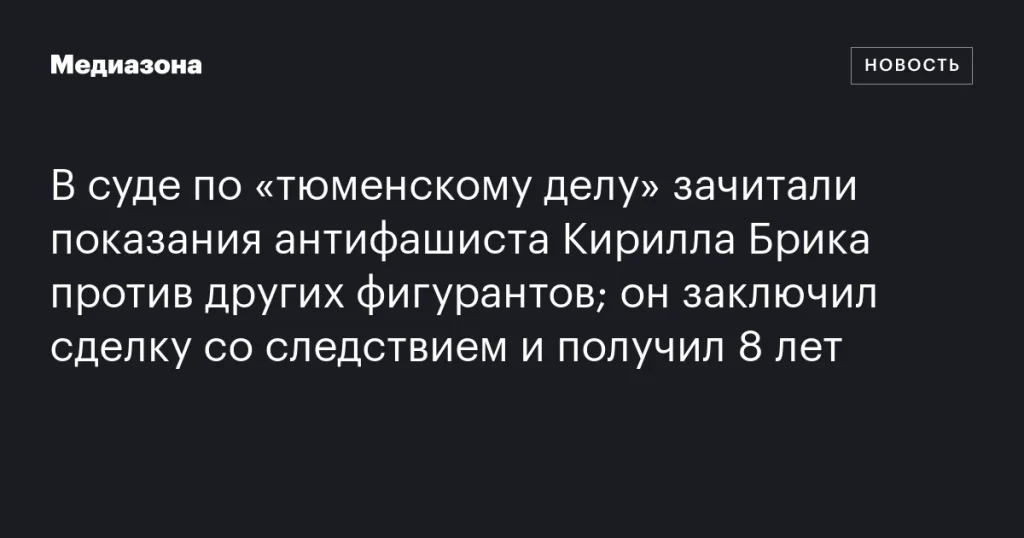 В суде по «тюменскому делу» оглашены показания антифашиста Кирилла Брика, заключившего сделку со следствием и получившего 8 лет В суде по «тюменскому делу» оглашены показания антифашиста Кирилла Брика, заключившего сделку со следствием и получившего 8 лет