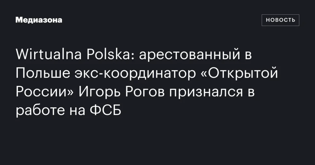 Задержанный в Польше бывший координатор «Открытой России» Игорь Рогов признал сотрудничество с ФСБ Задержанный в Польше бывший координатор «Открытой России» Игорь Рогов признал сотрудничество с ФСБ