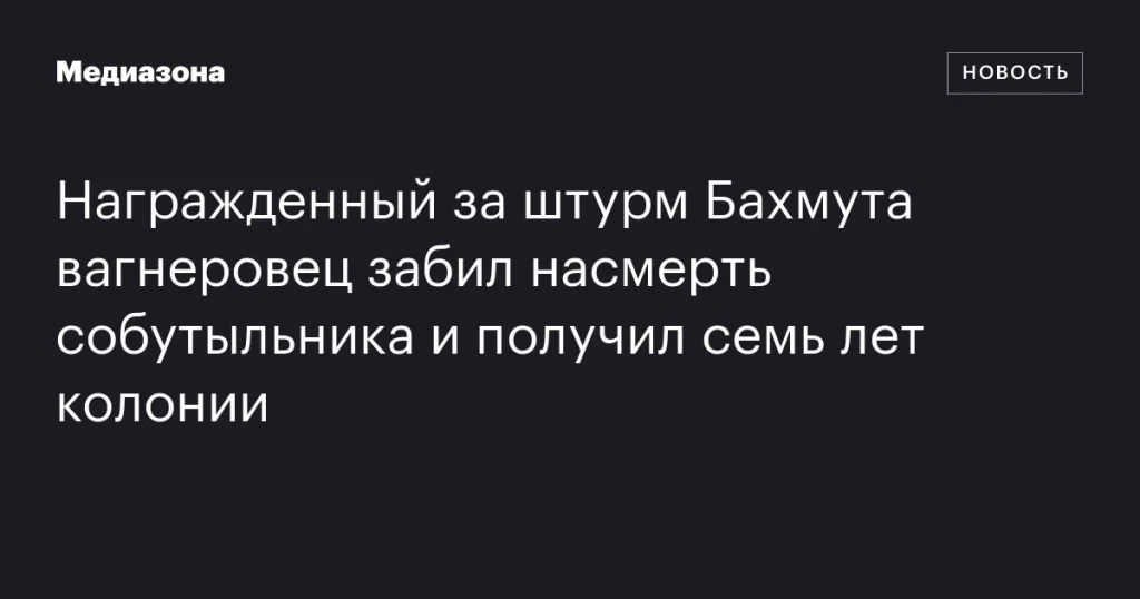 Вагнеровец, отличившийся в Бахмуте, получил семь лет за убийство собутыльника