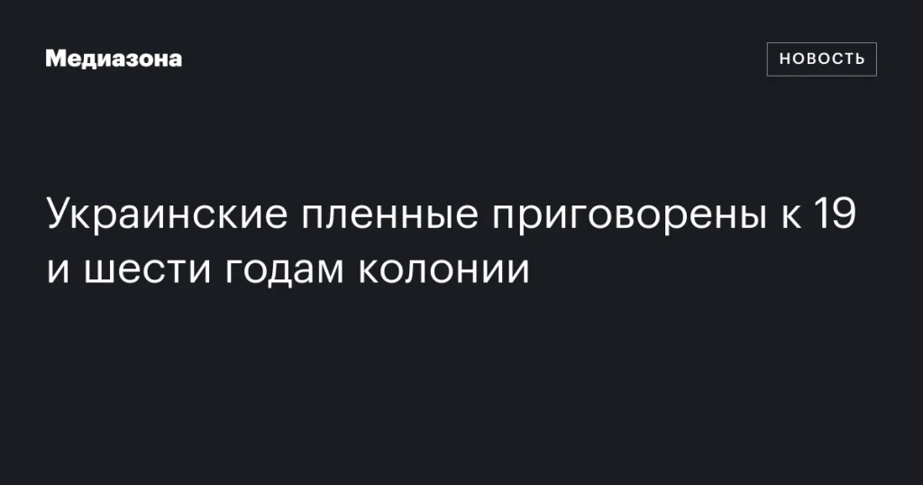 Украинские военнопленные осуждены на 19 и 6 лет лишения свободы