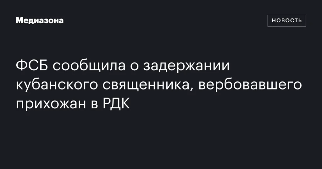 ФСБ задержала священника с Кубани за вербовку прихожан в РДК
