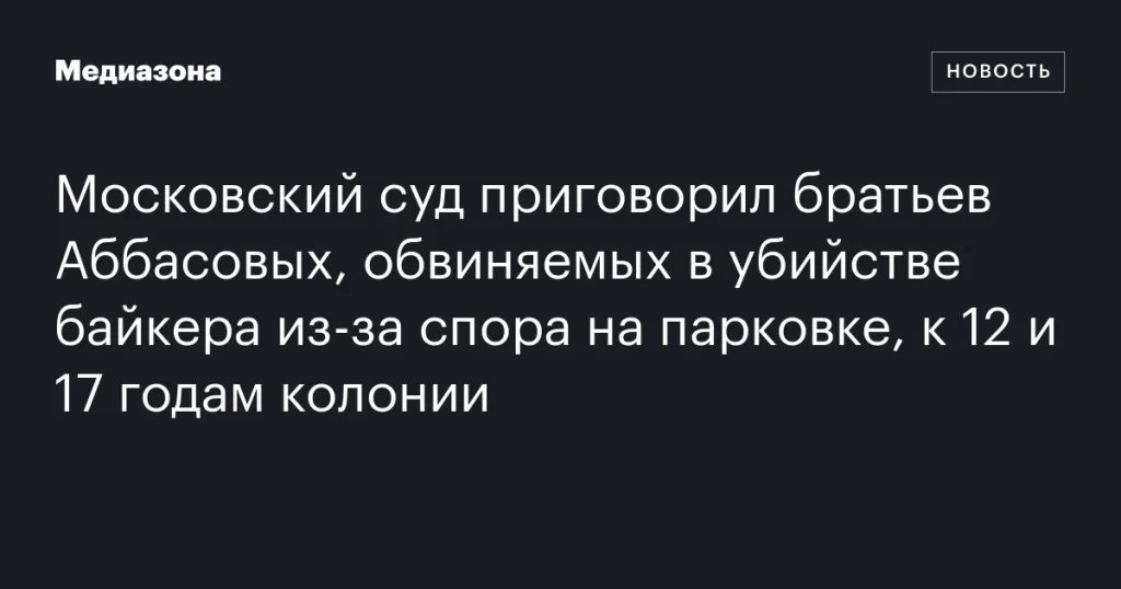 Московский суд приговорил братьев Аббасовых к 12 и 17 годам колонии за убийство байкера из-за спора на парковке Московский суд приговорил братьев Аббасовых к 12 и 17 годам колонии за убийство байкера из-за спора на парковке