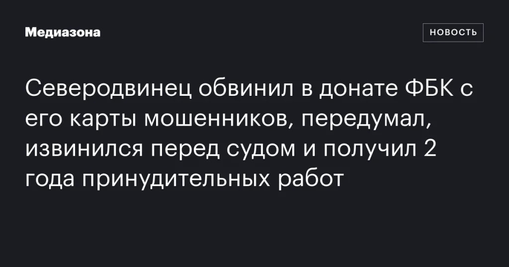 Северодвинец получил 2 года принудительных работ за донат ФБК: сначала обвинил мошенников, потом извинился Северодвинец получил 2 года принудительных работ за донат ФБК: сначала обвинил мошенников, потом извинился