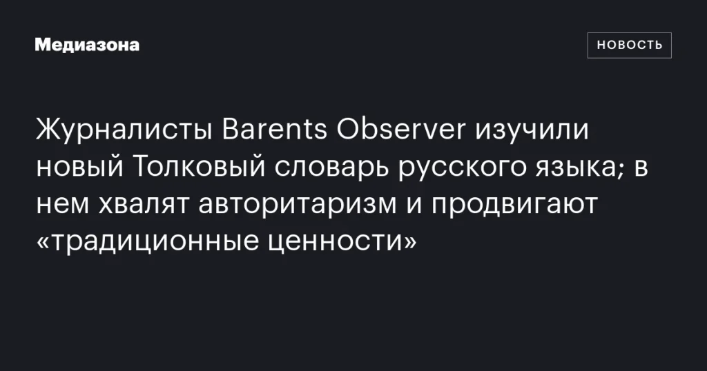 Журналисты Barents Observer исследовали новый словарь русского языка: в нем восхваляют авторитаризм и продвигают «традиционные ценности»