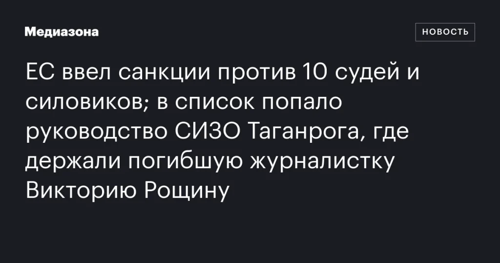 ЕС наложил санкции на 10 судей и силовиков; в список вошло руководство СИЗО Таганрога, где удерживали погибшую журналистку Викторию Рощину
