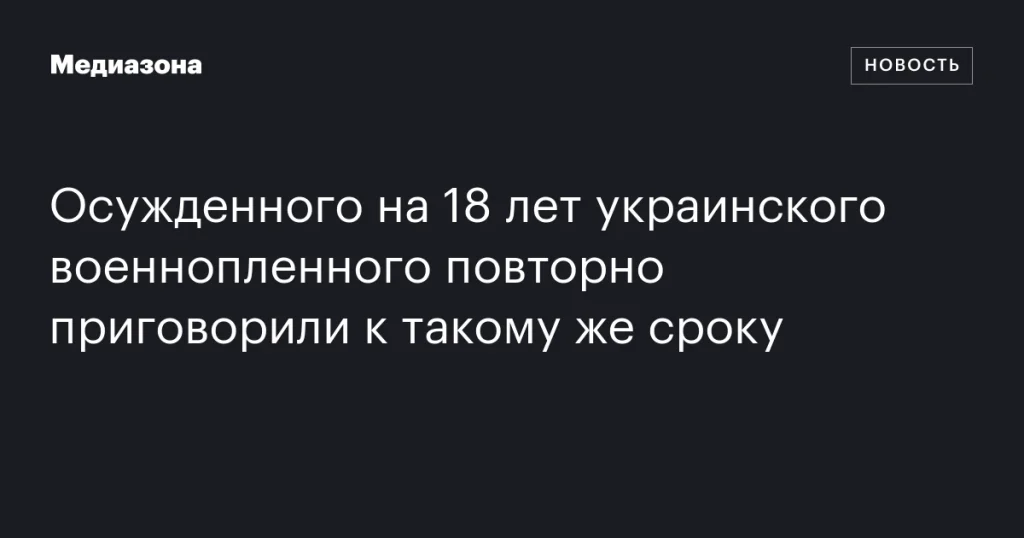 Украинскому военнопленному повторно назначили 18-летний срок заключения Украинскому военнопленному повторно назначили 18-летний срок заключения