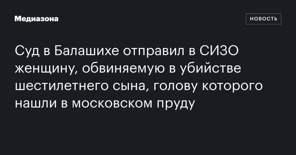 В Балашихе женщину арестовали по обвинению в убийстве шестилетнего сына, голову которого нашли в московском пруду В Балашихе женщину арестовали по обвинению в убийстве шестилетнего сына, голову которого нашли в московском пруду