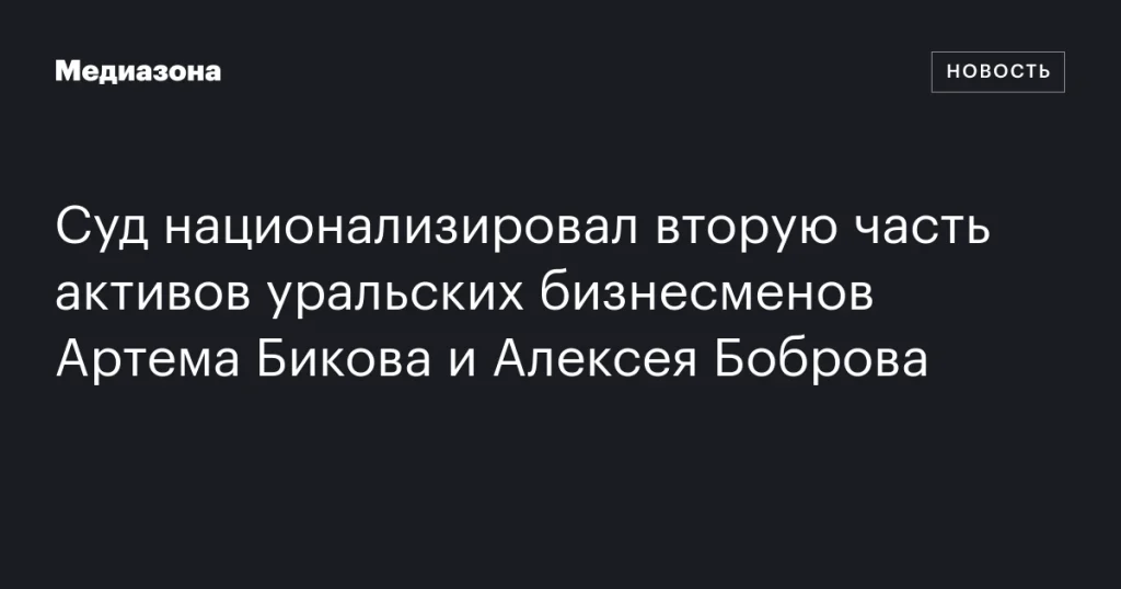 Национализация второй части активов уральских бизнесменов Артема Бикова и Алексея Боброва