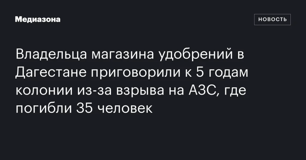 В Дагестане владельца магазина удобрений осудили на 5 лет колонии за взрыв на АЗС с 35 жертвами