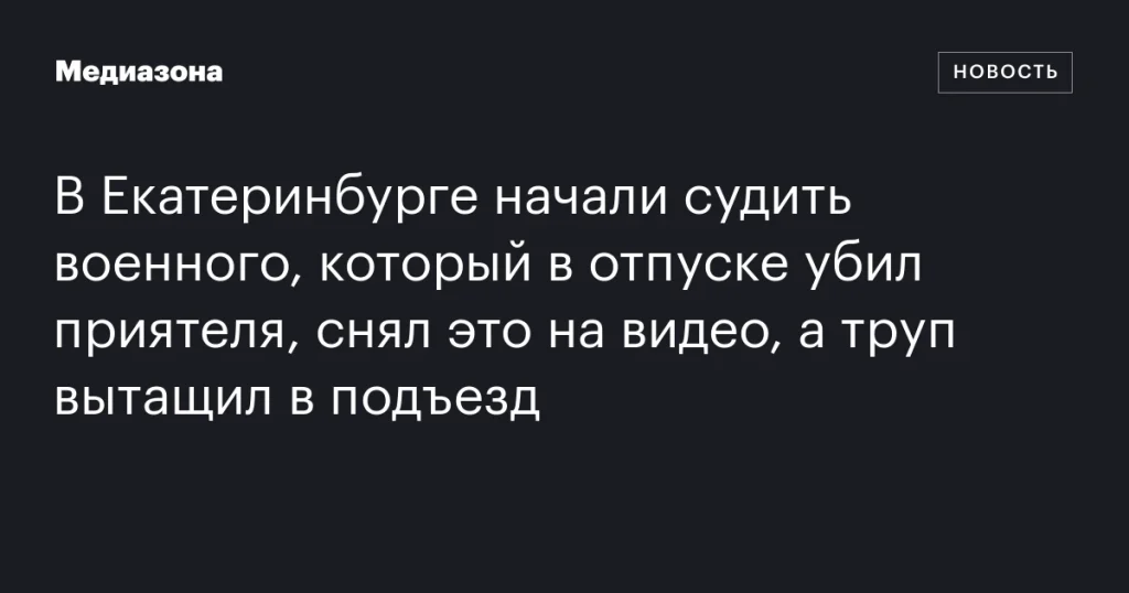 В Екатеринбурге судят военного за убийство друга во время отпуска, зафиксированное на видео, и перемещение тела в подъезд