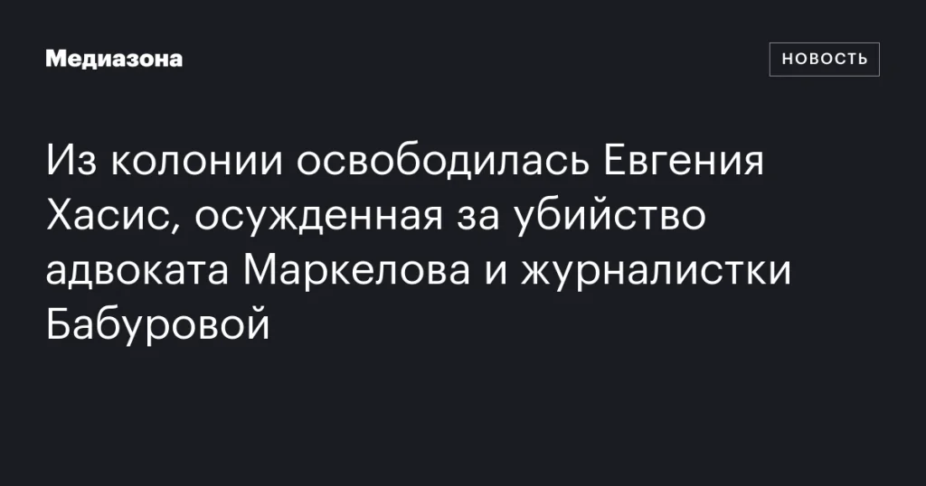 Евгения Хасис вышла на свободу после заключения за убийство адвоката Маркелова и журналистки Бабуровой