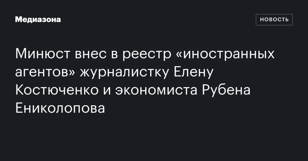 Журналистка Елена Костюченко и экономист Рубен Ениколопов включены Минюстом в реестр «иностранных агентов»