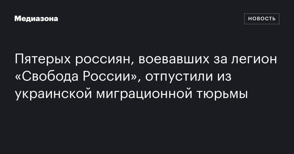 Пятеро россиян из легиона «Свобода России» освобождены из украинской миграционной тюрьмы Пятеро россиян из легиона «Свобода России» освобождены из украинской миграционной тюрьмы