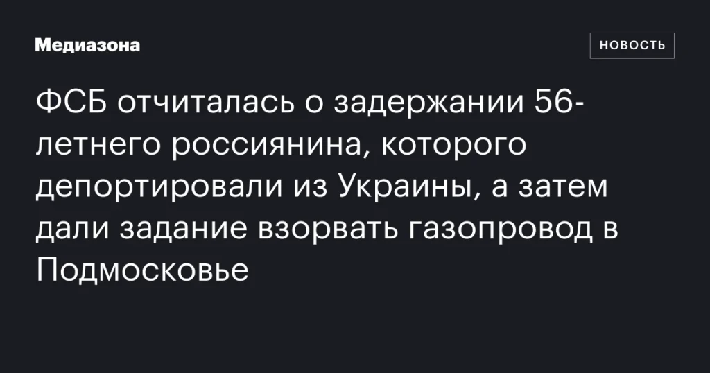 ФСБ заявила о задержании 56-летнего россиянина, депортированного из Украины и получившего задание подорвать газопровод в Подмосковье ФСБ заявила о задержании 56-летнего россиянина, депортированного из Украины и получившего задание подорвать газопровод в Подмосковье